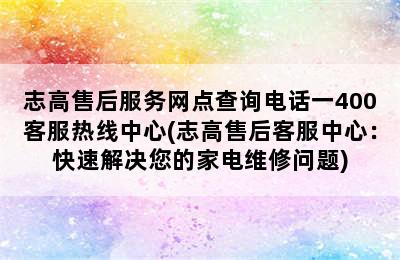 志高售后服务网点查询电话一400客服热线中心(志高售后客服中心：快速解决您的家电维修问题)