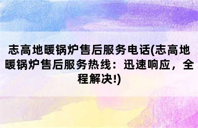 志高地暖锅炉售后服务电话(志高地暖锅炉售后服务热线：迅速响应，全程解决!)