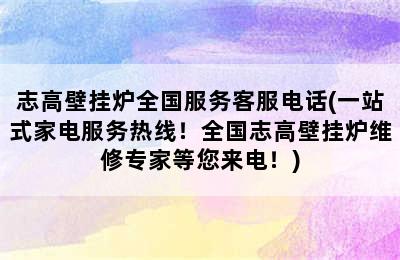 志高壁挂炉全国服务客服电话(一站式家电服务热线！全国志高壁挂炉维修专家等您来电！)