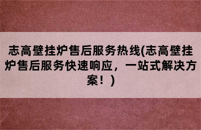 志高壁挂炉售后服务热线(志高壁挂炉售后服务快速响应，一站式解决方案！)