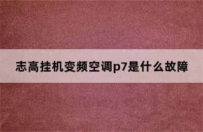 志高挂机变频空调p7是什么故障