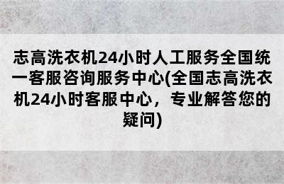 志高洗衣机24小时人工服务全国统一客服咨询服务中心(全国志高洗衣机24小时客服中心，专业解答您的疑问)