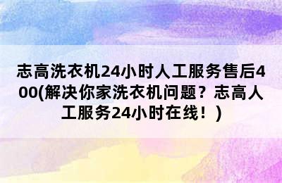 志高洗衣机24小时人工服务售后400(解决你家洗衣机问题？志高人工服务24小时在线！)