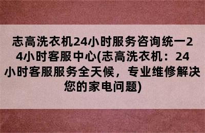 志高洗衣机24小时服务咨询统一24小时客服中心(志高洗衣机：24小时客服服务全天候，专业维修解决您的家电问题)