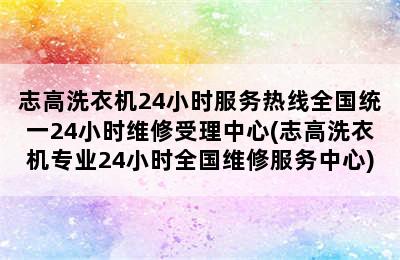 志高洗衣机24小时服务热线全国统一24小时维修受理中心(志高洗衣机专业24小时全国维修服务中心)