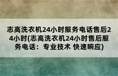 志高洗衣机24小时服务电话售后24小时(志高洗衣机24小时售后服务电话：专业技术+快速响应)