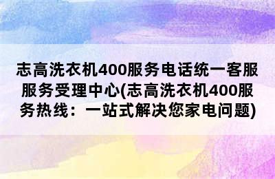 志高洗衣机400服务电话统一客服服务受理中心(志高洗衣机400服务热线：一站式解决您家电问题)