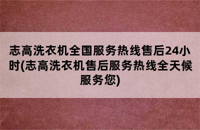 志高洗衣机全国服务热线售后24小时(志高洗衣机售后服务热线全天候服务您)