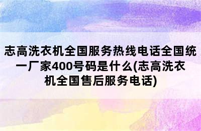 志高洗衣机全国服务热线电话全国统一厂家400号码是什么(志高洗衣机全国售后服务电话)