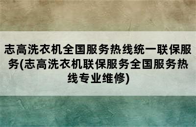 志高洗衣机全国服务热线统一联保服务(志高洗衣机联保服务全国服务热线专业维修)