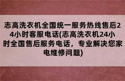 志高洗衣机全国统一服务热线售后24小时客服电话(志高洗衣机24小时全国售后服务电话，专业解决您家电维修问题)