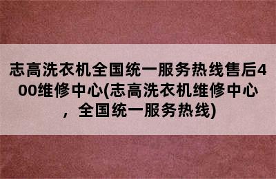 志高洗衣机全国统一服务热线售后400维修中心(志高洗衣机维修中心，全国统一服务热线)