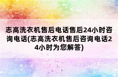 志高洗衣机售后电话售后24小时咨询电话(志高洗衣机售后咨询电话24小时为您解答)