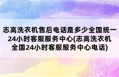 志高洗衣机售后电话是多少全国统一24小时客服服务中心(志高洗衣机全国24小时客服服务中心电话)