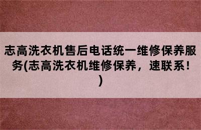 志高洗衣机售后电话统一维修保养服务(志高洗衣机维修保养，速联系！)