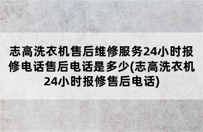 志高洗衣机售后维修服务24小时报修电话售后电话是多少(志高洗衣机24小时报修售后电话)