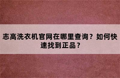 志高洗衣机官网在哪里查询？如何快速找到正品？