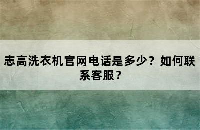 志高洗衣机官网电话是多少？如何联系客服？