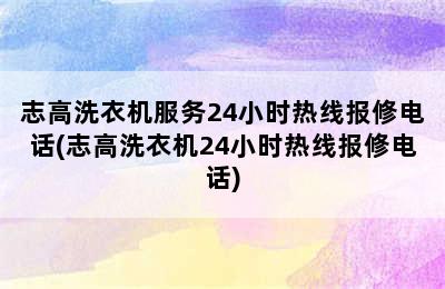 志高洗衣机服务24小时热线报修电话(志高洗衣机24小时热线报修电话)