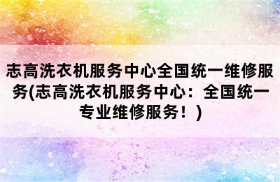 志高洗衣机服务中心全国统一维修服务(志高洗衣机服务中心：全国统一专业维修服务！)