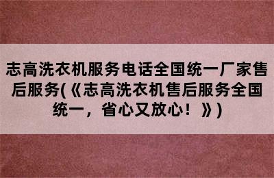 志高洗衣机服务电话全国统一厂家售后服务(《志高洗衣机售后服务全国统一，省心又放心！》)