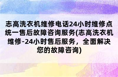 志高洗衣机维修电话24小时维修点统一售后故障咨询服务(志高洗衣机维修-24小时售后服务，全面解决您的故障咨询)