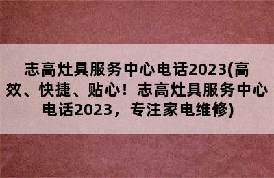 志高灶具服务中心电话2023(高效、快捷、贴心！志高灶具服务中心电话2023，专注家电维修)