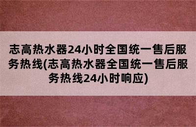 志高热水器24小时全国统一售后服务热线(志高热水器全国统一售后服务热线24小时响应)