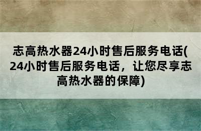 志高热水器24小时售后服务电话(24小时售后服务电话，让您尽享志高热水器的保障)