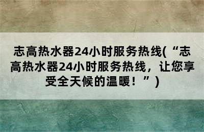 志高热水器24小时服务热线(“志高热水器24小时服务热线，让您享受全天候的温暖！”)