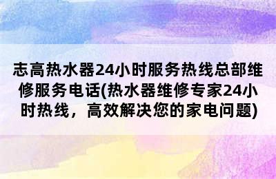 志高热水器24小时服务热线总部维修服务电话(热水器维修专家24小时热线，高效解决您的家电问题)