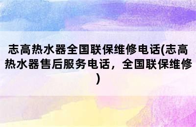 志高热水器全国联保维修电话(志高热水器售后服务电话，全国联保维修)