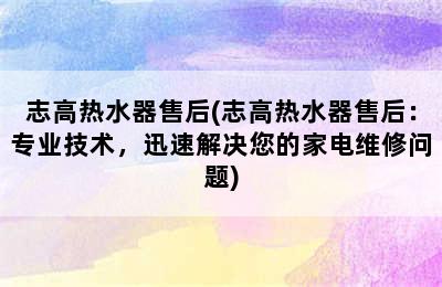 志高热水器售后(志高热水器售后：专业技术，迅速解决您的家电维修问题)