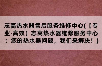 志高热水器售后服务维修中心(【专业·高效】志高热水器维修服务中心：您的热水器问题，我们来解决！)