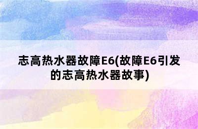 志高热水器故障E6(故障E6引发的志高热水器故事)