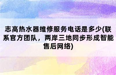 志高热水器维修服务电话是多少(联系官方团队，两岸三地同步形成智能售后网络)