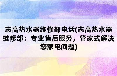 志高热水器维修部电话(志高热水器维修部：专业售后服务，管家式解决您家电问题)