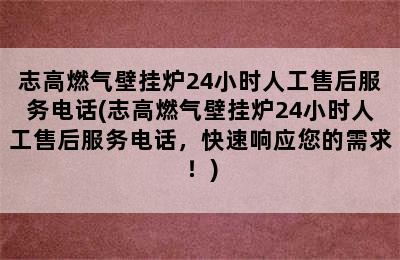 志高燃气壁挂炉24小时人工售后服务电话(志高燃气壁挂炉24小时人工售后服务电话，快速响应您的需求！)