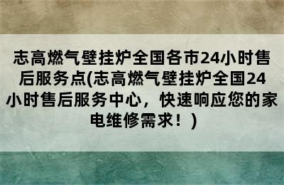 志高燃气壁挂炉全国各市24小时售后服务点(志高燃气壁挂炉全国24小时售后服务中心，快速响应您的家电维修需求！)