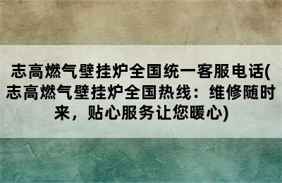 志高燃气壁挂炉全国统一客服电话(志高燃气壁挂炉全国热线：维修随时来，贴心服务让您暖心)