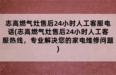 志高燃气灶售后24小时人工客服电话(志高燃气灶售后24小时人工客服热线，专业解决您的家电维修问题)