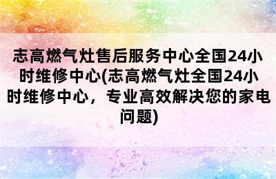 志高燃气灶售后服务中心全国24小时维修中心(志高燃气灶全国24小时维修中心，专业高效解决您的家电问题)