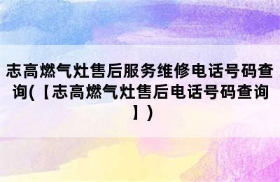 志高燃气灶售后服务维修电话号码查询(【志高燃气灶售后电话号码查询】)