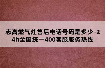 志高燃气灶售后电话号码是多少-24h全国统一400客服服务热线