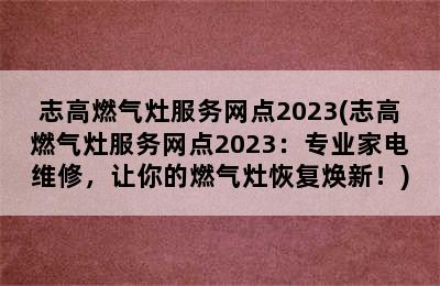 志高燃气灶服务网点2023(志高燃气灶服务网点2023：专业家电维修，让你的燃气灶恢复焕新！)