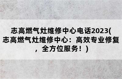 志高燃气灶维修中心电话2023(志高燃气灶维修中心：高效专业修复，全方位服务！)