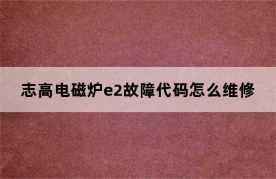 志高电磁炉e2故障代码怎么维修