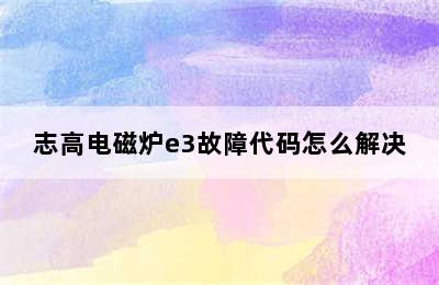 志高电磁炉e3故障代码怎么解决