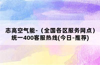 志高空气能-（全国各区服务网点）统一400客服热线(今日-推荐)