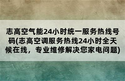 志高空气能24小时统一服务热线号码(志高空调服务热线24小时全天候在线，专业维修解决您家电问题)